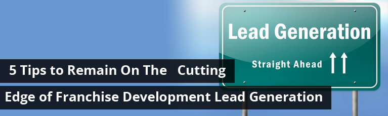 5 Tips to Remain On The Cutting Edge of Franchise Development Lead Generation