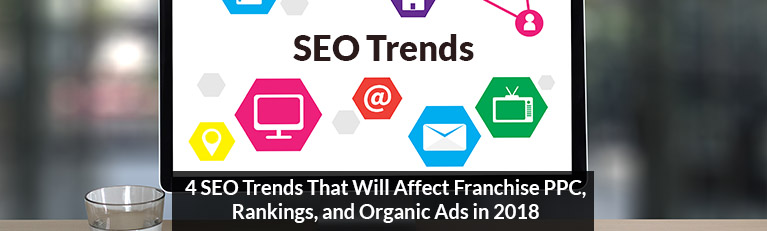 4 SEO Trends That Will Affect Franchise PPC, Rankings, and Organic Ads in 2018
