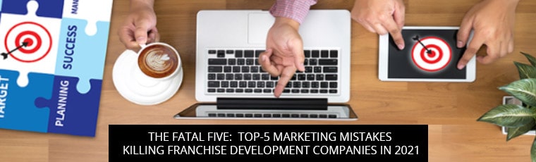 The Fatal Five: Top-5 Marketing Mistakes Killing Franchise Development Companies In 2021