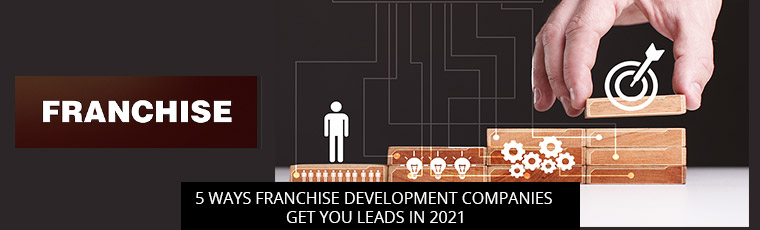 5 Ways Franchise Development Companies Get You Leads In 2021