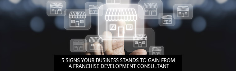 5 Signs Your Business Stands To Gain From A Franchise Development Consultant
