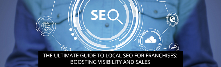The Ultimate Guide To Local SEO For Franchises: Boosting Visibility And Sales
