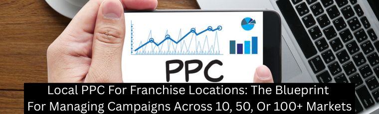 Local PPC For Franchise Locations: The Blueprint For Managing Campaigns Across 10, 50, Or 100+ Markets