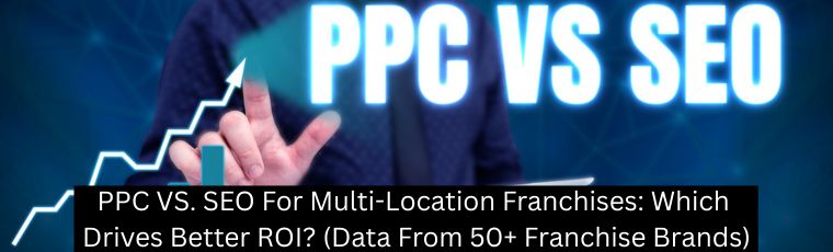 PPC VS. SEO For Multi-Location Franchises: Which Drives Better ROI? (Data From 50+ Franchise Brands) - ClickTecs